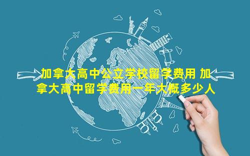 加拿大高中公立学校留学费用 加拿大高中留学费用一年大概多少人民币